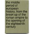 The Middle Period of European History, from the Break-Up of the Roman Empire to the Opening of the Eighteenth Century