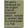 The Pilot's Handbook for the English Channel ... Thirteenth edition. Revised to present date by Commander T. A. Hull. by John William. King