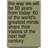 The Way We Will Be 50 Years From Today: 60 Of The World's Greatest Minds Share Their Visions Of The Next Half Century
