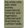 The White Wife; with other stories, supernatural, romantic and legendary; collected and illustrated by Cuthbert Bede. by Cuthbert Edward Bradley Bede
