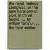 The royal melody compleat: or the new harmony of Sion. In three books. ... By William Tans'ur, ... The third edition. by William Tans'Ur
