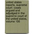 United States Reports, Supreme Court: Cases Argued and Adjudged in the Supreme Court of the United States, Volume 106