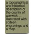 A Topographical and Historical Description of the County of Warwick ... Illustrated with sixteen engravings and a map.