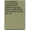 A dissertation concerning the antiquity of the Hebrew-Language, letters, vowel-points, and accents. By John Gill, D.D. door John Gill