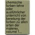Chemische Farben-lehre Oder Ausführlicher Unterricht Von Bereitung Der Farben Zu Allen Arten Der Malerey, Volume 1...