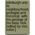 Edinburgh and its neighbourhood, geologial and historical. With the geology of the Bass Rock. [Edited by Mrs. Miller.]