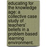 Educating for the Knowledge Age: A Collective Case Study of Teachers' Beliefs in a Problem Based Learning Environment. by Amy M. Ruffus Doerr