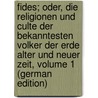 Fides; Oder, Die Religionen Und Culte Der Bekanntesten Volker Der Erde Alter Und Neuer Zeit, Volume 1 (German Edition) door Peter Gerlach Johann