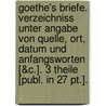 Goethe's Briefe. Verzeichniss Unter Angabe Von Quelle, Ort, Datum Und Anfangsworten [&c.]. 3 Theile [publ. In 27 Pt.]. door Friedrich Strehlke