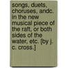 Songs, Duets, Choruses, andc. in the new musical piece of the Raft, or Both Sides of the Water, etc. [By J. C. Cross.] door Onbekend