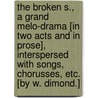 The Broken S., a grand melo-drama [in two acts and in prose], interspersed with songs, chorusses, etc. [By W. Dimond.] by Unknown