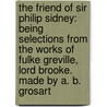 The Friend of Sir Philip Sidney: being selections from the works of Fulke Greville, Lord Brooke. Made by A. B. Grosart door Fulke Greville