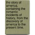 The Story of America, containing the romantic incidents of history, from the discovery of America to the present time.