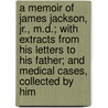 A Memoir of James Jackson, Jr., M.D.; with Extracts from His Letters to His Father; and Medical Cases, Collected by Him door James Jackson