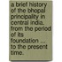 A brief history of the Bhopal Principality in Central India. From the period of its foundation ... to the present time.