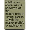 Achilles. An opera. As it is perform'd at the Theatre-Royal in Covent-Garden ... With the musick prefix'd to each song. by John Gay
