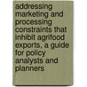 Addressing Marketing and Processing Constraints That Inhibit Agrifood Exports, a Guide for Policy Analysts and Planners door Michael John Westlake