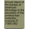 Annual Report of the Bureau of American Ethnology to the Secretary of the Smithsonian Institution (Volume 27 (1905-06)) by Smithsonian Institution. Ethnology