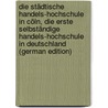Die Städtische Handels-Hochschule in Cöln, Die Erste Selbständige Handels-Hochschule in Deutschland (German Edition) by Städtische Handels-Hochschule Cologne