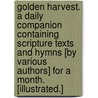 Golden Harvest. A daily companion containing Scripture texts and hymns [by various authors] for a month. [Illustrated.] by Unknown