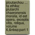 Ploutarchou ... Ta Ethika: Plutarchi Chaeronensis Moralia, Id Est Opera, Exceptis Vitis, Reliqua, Volume 6,&Nbsp;Part 1