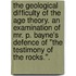 The Geological Difficulty of the Age Theory. An examination of Mr. P. Bayne's defence of "The Testimony of the Rocks.".