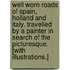 Well Worn Roads of Spain, Holland and Italy. Travelled by a painter in search of the picturesque. [With illustrations.]
