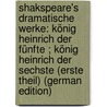 Shakspeare's Dramatische Werke: König Heinrich Der Fünfte ; König Heinrich Der Sechste (Erste Theil) (German Edition) by Shakespeare William