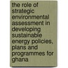 The role of Strategic Environmental Assessment in developing sustainable energy policies, plans and programmes for Ghana by Joseph Somevi