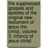 The suppressed Gospels and Epistles of the original New Testament of Jesus the Christ, Volume 3, Infancy of Jesus Christ by William Wake