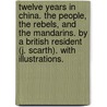 Twelve Years in China. The People, the Rebels, and the Mandarins. By a British Resident (J. Scarth). With illustrations. door Harry Mingden Scarth
