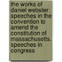 the Works of Daniel Webster: Speeches in the Convention to Amend the Constitution of Massachusetts. Speeches in Congress