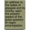 An Address to the Ladies of Glasgow and Its Vicinity, upon the Present Aspect of the Great Question of Negro Emancipation door George Thompson