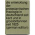 Die Entwicklung Der Protestantischen Theologie in Deutschland Seit Kant Und in Grossbritannien Seit 1825 (German Edition)