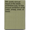 Fifth (sixth) Annual Report of the Leeds Smithfield Club, for the annual exhibition of fat cattle, sheep, andc. at Leeds. by Unknown