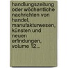 Handlungszeitung Oder Wöchentliche Nachrichten Von Handel, Manufakturwesen, Künsten Und Neuen Erfindungen, Volume 12... by Johann Adolph Hildt