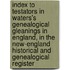 Index To Testators In Waters's Genealogical Gleanings In England, In The New-England Historical And Genealogical Register
