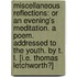Miscellaneous Reflections: or an evening's meditation. A poem. Addressed to the youth. By T. L. [i.e. Thomas Letchworth?]