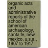 Organic Acts and Administrative Reports of the School of American Archaeology, Santa Fe, New Mexico, U.S.A., 1907 to 1917 by School Of American Research