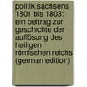 Politik Sachsens 1801 Bis 1803: Ein Beitrag Zur Geschichte Der Auflösung Des Heiligen Römischen Reichs (German Edition) by Friedrich Fritz