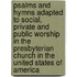 Psalms and Hymns Adapted to Social, Private and Public Worship in the Presbyterian Church in the United States of America