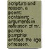Scripture and Reason, a poem: containing ... arguments in refutation of Mr. Paine's pamphlet entitled: The Age of Reason.
