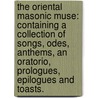 The Oriental Masonic Muse: containing a collection of songs, odes, anthems, an oratorio, prologues, epilogues and toasts. by Unknown