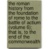 The Roman History from the Foundation of Rome to the Battle of Actium (Volume 6); That Is, to the End of the Commonwealth