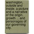 Washington, outside and inside. A picture and a narrative of the origin, growth ... and personages of our Governing City.