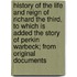 History of the Life and Reign of Richard the Third, to Which Is Added the Story of Perkin Warbeck; from Original Documents