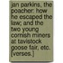 Jan Parkins, the poacher: how he escaped the law; and the Two Young Cornish Miners at Tavistock Goose Fair, etc. [Verses.]