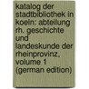 Katalog Der Stadtbibliothek in Koeln: Abteilung Rh. Geschichte Und Landeskunde Der Rheinprovinz, Volume 1 (German Edition) by Und Stadtbibliothe Köln Universitäts-