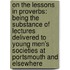 On The Lessons In Proverbs: Being The Substance Of Lectures Delivered To Young Men's Societies At Portsmouth And Elsewhere