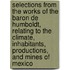 Selections from the Works of the Baron de Humboldt, Relating to the Climate, Inhabitants, Productions, and Mines of Mexico